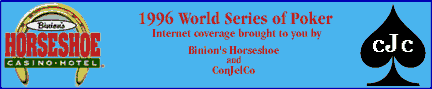 Internet Coverage of the 1996 World Series of Poker is brought to you
by Binion's Horseshoe
and ConJelCo